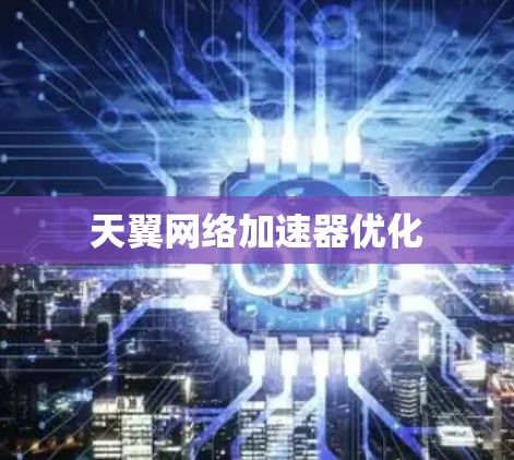 天翼网络加速器优化
