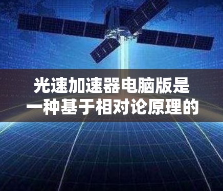 光速加速器电脑版是一种基于相对论原理的计算机模拟技术，用于研究物体接近光速的运动现象。以下是该技术的详细解释