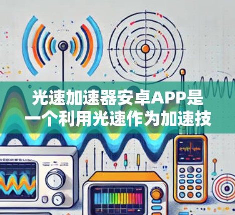 光速加速器安卓APP是一个利用光速作为加速技术的安卓应用，旨在提升手机设备的性能和运行效率。以下是对该APP的详细分析
