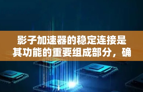 影子加速器的稳定连接是其功能的重要组成部分，确保其在各种应用中能够高效、可靠地运行。以下是关于稳定连接的详细分析和总结