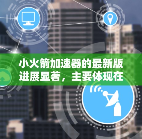 小火箭加速器的最新版进展显著，主要体现在以下几个方面