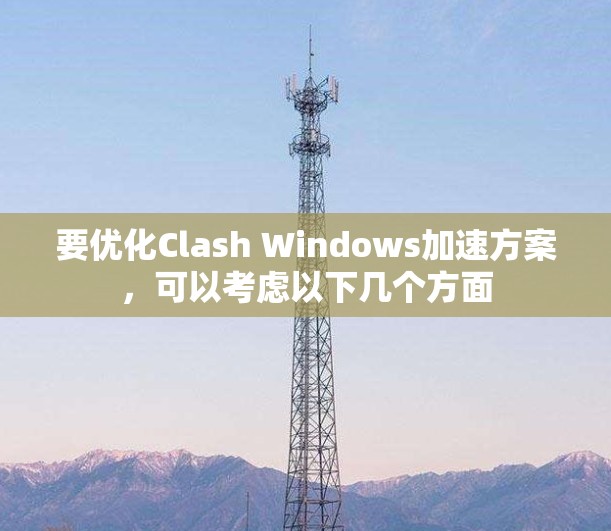 要优化Clash Windows加速方案，可以考虑以下几个方面