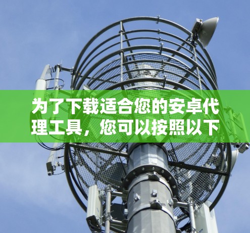 为了下载适合您的安卓代理工具，您可以按照以下步骤进行