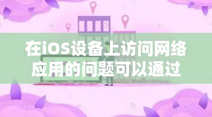 在iOS设备上访问网络应用的问题可以通过以下步骤逐步解决