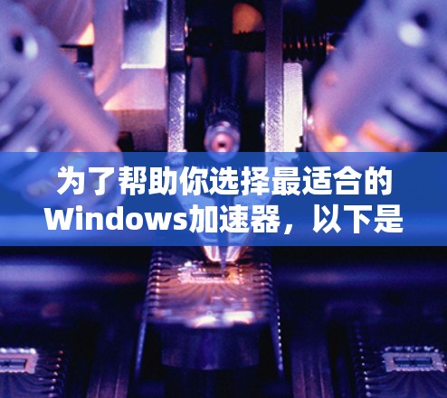 为了帮助你选择最适合的Windows加速器，以下是一些详细的信息和建议