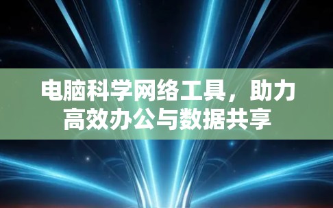 电脑科学网络工具，助力高效办公与数据共享