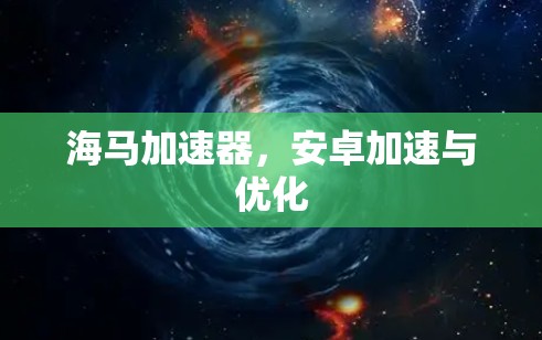 海马加速器，安卓加速与优化