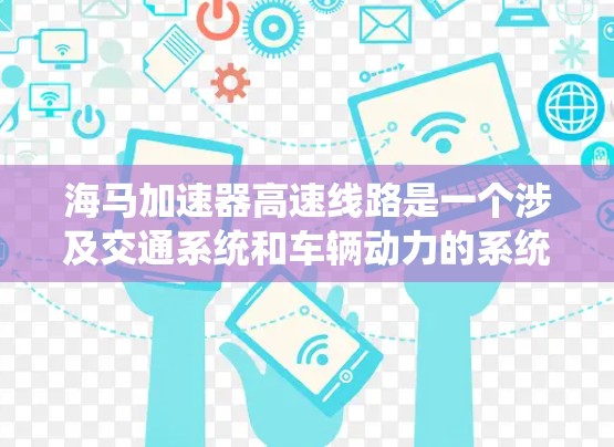 海马加速器高速线路是一个涉及交通系统和车辆动力的系统，主要应用于高速公路和城市快速路。以下是对其的详细分析
