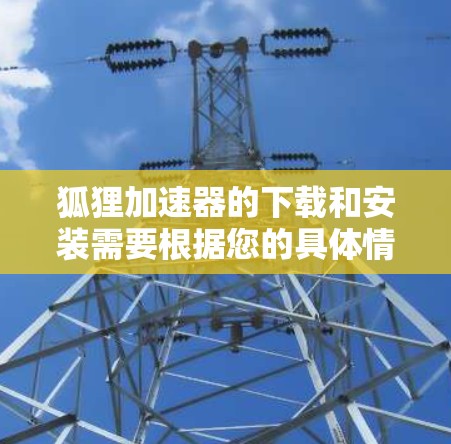 狐狸加速器的下载和安装需要根据您的具体情况来选择合适的软件。以下是一些推荐的狐狸加速器及其特点