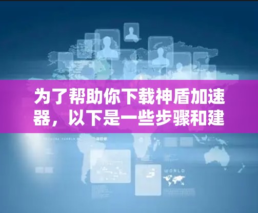 为了帮助你下载神盾加速器，以下是一些步骤和建议