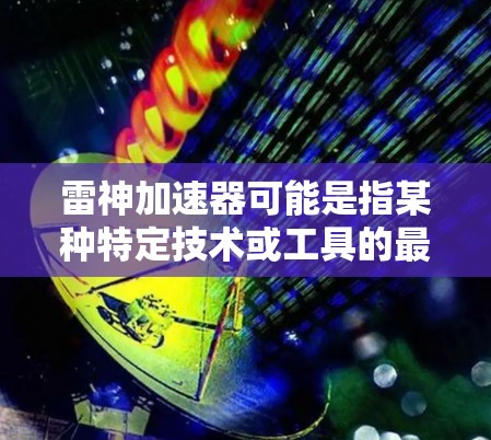 雷神加速器可能是指某种特定技术或工具的最新版本，具体信息取决于上下文。以下是一些可能的解释和信息