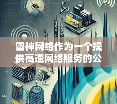 雷神网络作为一个提供高速网络服务的公司，其网络测速和性能状况可以从以下几个方面了解