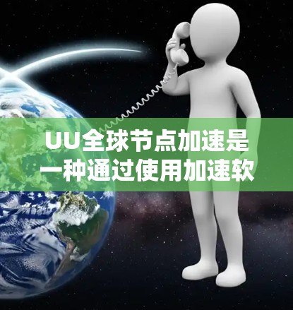 UU全球节点加速是一种通过使用加速软件或工具，将设备连接到多个网络，以便在不同国家或网络上运行设备，以提升网络性能和设备兼容性的工具。以下是对该工具的详细分析