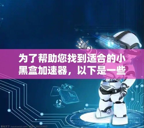 为了帮助您找到适合的小黑盒加速器，以下是一些步骤和建议