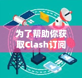 为了帮助你获取Clash订阅链接的全集，以下是一些系统性的信息，涵盖多种获取方式