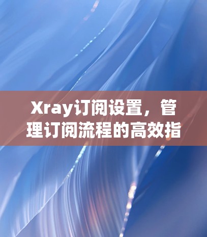 Xray订阅设置，管理订阅流程的高效指南