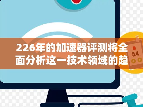 226年的加速器评测将全面分析这一技术领域的趋势，涵盖类型、创新技术和应用场景。以下是详细评测