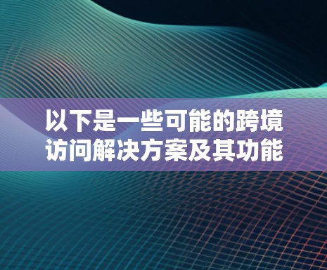 以下是一些可能的跨境访问解决方案及其功能