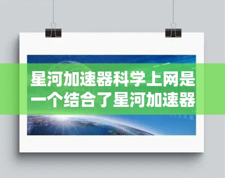 星河加速器科学上网是一个结合了星河加速器和科学上网技术的系统，旨在利用加速器强大的数据处理能力与科学上网高效的数据管理功能相结合，以提升科研效率和数据传输效率。以下是对其科学上网功能的详细分析