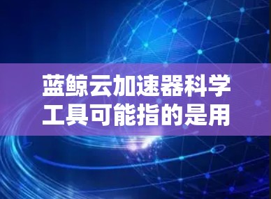 蓝鲸云加速器科学工具可能指的是用于科学计算、数据分析、机器学习和模拟的高效工具。以下是一些常用的科学工具和平台，供您参考