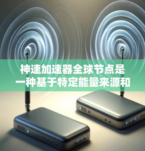 神速加速器全球节点是一种基于特定能量来源和物理机制的加速装置，旨在通过加速物质以实现速度提升和效率优化。这种加速器可能通过以下方式工作