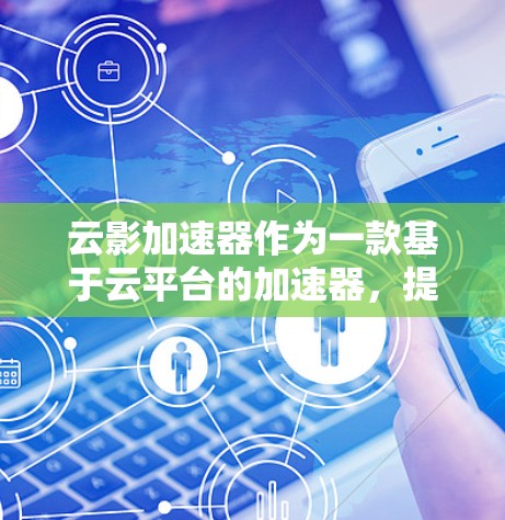 云影加速器作为一款基于云平台的加速器，提供多种功能和选项，适合提升安卓应用性能的用户。以下是详细的使用指南和信息