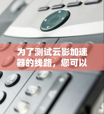 为了测试云影加速器的线路，您可以按照以下步骤进行详细操作