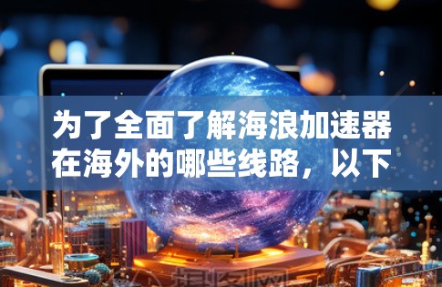 为了全面了解海浪加速器在海外的哪些线路，以下是一些可能的项目和线路，基于多个国家和地区的可靠信息来源