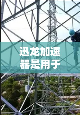 迅龙加速器是用于加速视频流的工具，通过网络连接到本地计算机，提升视频流的运行效率。节点测试是节点性能分析的一部分，帮助评估节点在加速过程中的表现。以下是对节点测试的详细步骤和方法