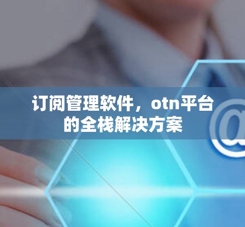 订阅管理软件，otn平台的全栈解决方案